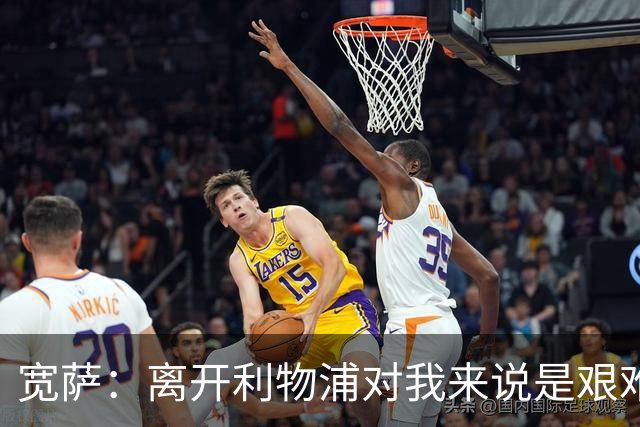 宽萨：离开利物浦对我来说是艰难的决定，但我需要每周都能出场