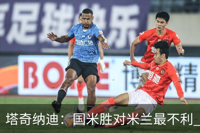 塔奇纳迪：国米胜对米兰最不利 两人将成胜负手